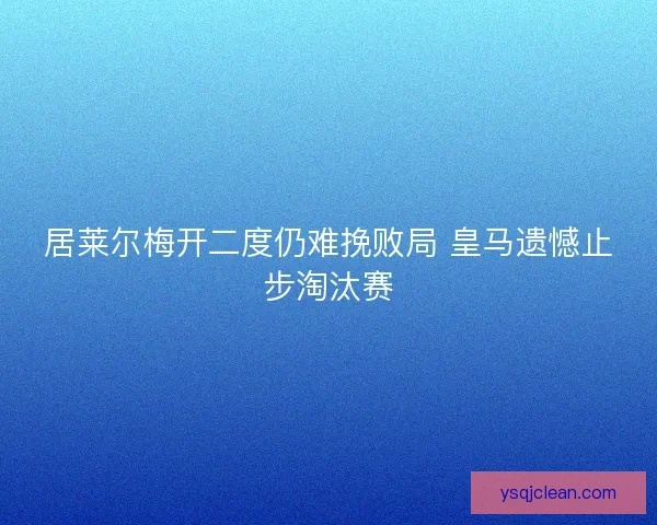 居莱尔梅开二度仍难挽败局 皇马遗憾止步淘汰赛