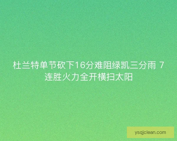 杜兰特单节砍下16分难阻绿凯三分雨 7连胜火力全开横扫太阳