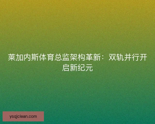 莱加内斯体育总监架构革新：双轨并行开启新纪元
