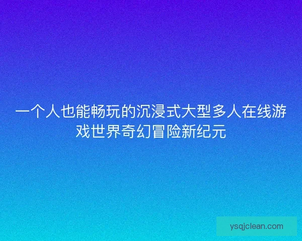 一个人也能畅玩的沉浸式大型多人在线游戏世界奇幻冒险新纪元
