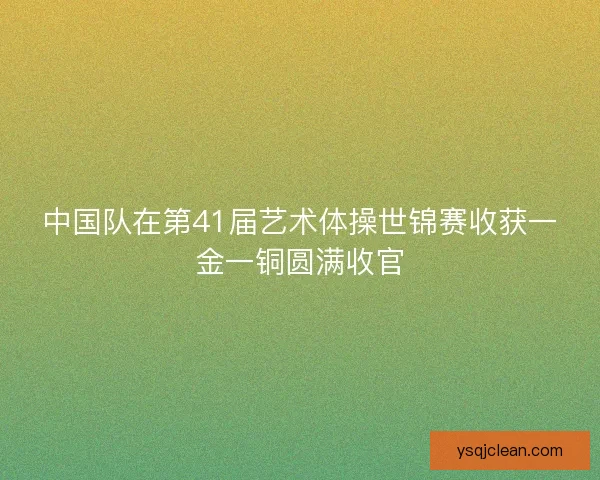 中国队在第41届艺术体操世锦赛收获一金一铜圆满收官 中国队在第41届艺术体操世锦赛收获一金一铜圆满收官