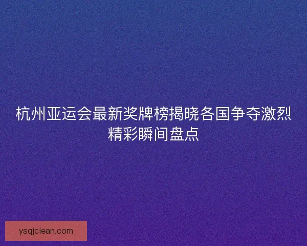 杭州亚运会最新奖牌榜揭晓各国争夺激烈精彩瞬间盘点 杭州亚运会最新奖牌榜揭晓各国争夺激烈精彩瞬间盘点