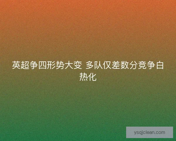 英超争四形势大变 多队仅差数分竞争白热化 英超争四形势大变 多队仅差数分竞争白热化