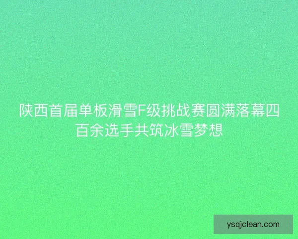 陕西首届单板滑雪F级挑战赛圆满落幕四百余选手共筑冰雪梦想 陕西首届单板滑雪F级挑战赛圆满落幕四百余选手共筑冰雪梦想