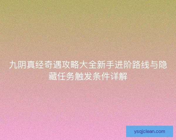 九阴真经奇遇攻略大全新手进阶路线与隐藏任务触发条件详解 九阴真经奇遇攻略大全新手进阶路线与隐藏任务触发条件详解