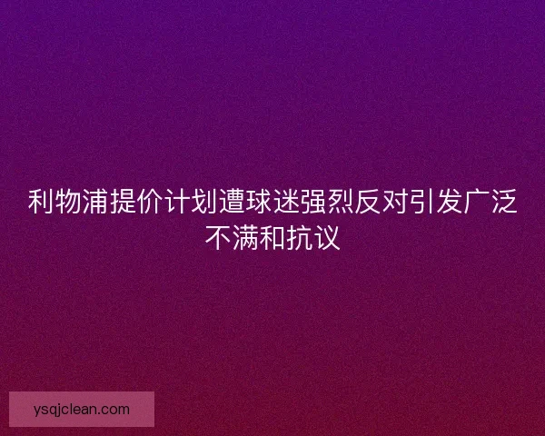 利物浦提价计划遭球迷强烈反对引发广泛不满和抗议 利物浦提价计划遭球迷强烈反对引发广泛不满和抗议