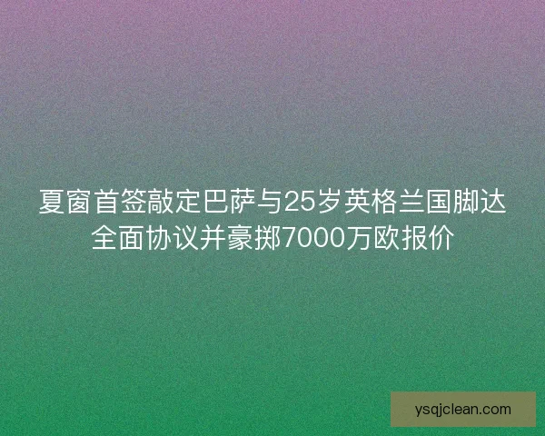 夏窗首签敲定巴萨与25岁英格兰国脚达全面协议并豪掷7000万欧报价 夏窗首签敲定巴萨与25岁英格兰国脚达全面协议并豪掷7000万欧报价