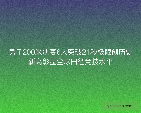 男子200米决赛6人突破21秒极限创历史新高彰显全球田径竞技水平