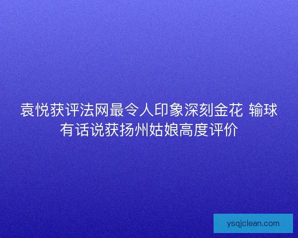 袁悦获评法网最令人印象深刻金花 输球有话说获扬州姑娘高度评价