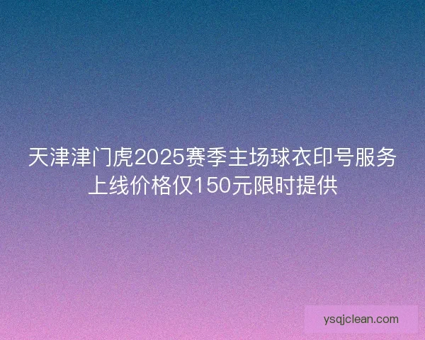 天津津门虎2025赛季主场球衣印号服务上线价格仅150元限时提供 天津津门虎2025赛季主场球衣印号服务上线价格仅150元限时提供