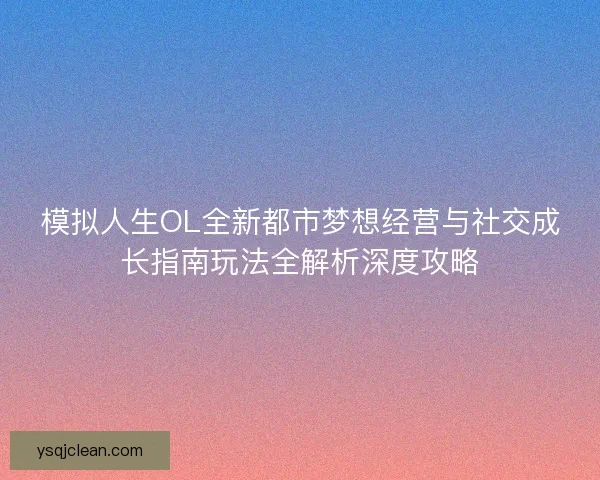模拟人生OL全新都市梦想经营与社交成长指南玩法全解析深度攻略