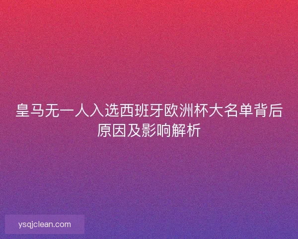 皇马无一人入选西班牙欧洲杯大名单背后原因及影响解析
