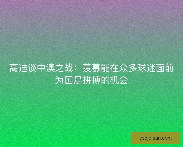 高迪谈中澳之战：羡慕能在众多球迷面前为国足拼搏的机会