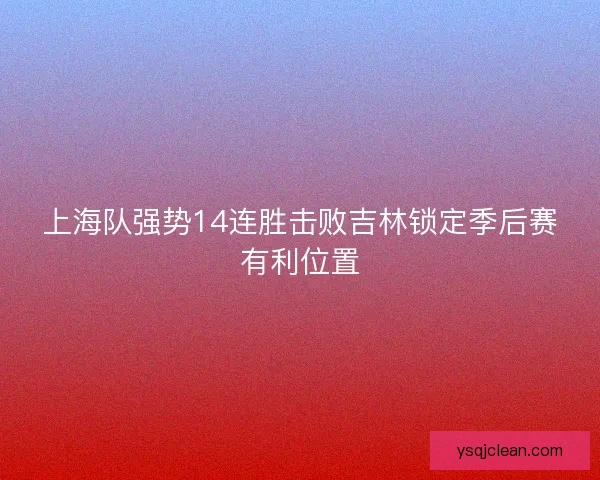 上海队强势14连胜击败吉林锁定季后赛有利位置 上海队强势14连胜击败吉林锁定季后赛有利位置