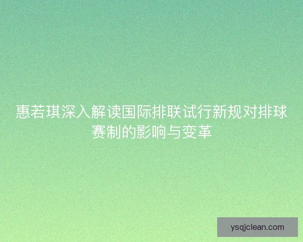 惠若琪深入解读国际排联试行新规对排球赛制的影响与变革