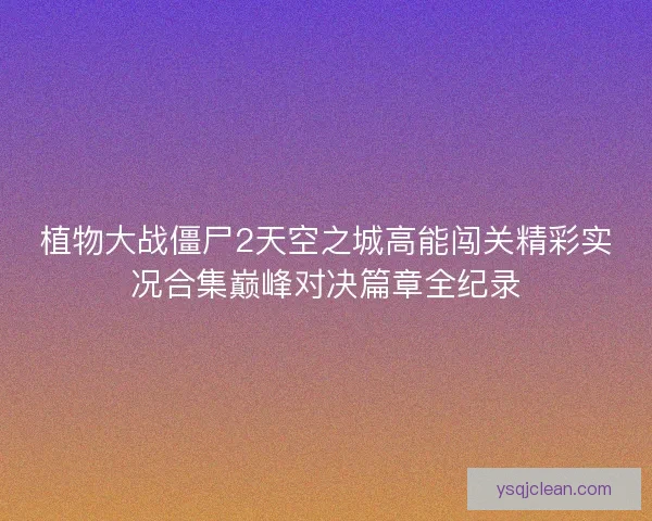 植物大战僵尸2天空之城高能闯关精彩实况合集巅峰对决篇章全纪录