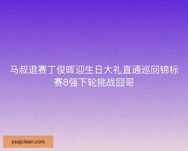 马叔退赛丁俊晖迎生日大礼直通巡回锦标赛8强下轮挑战囧哥